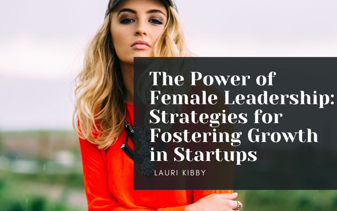 The Power of Female Leadership: Strategies for Fostering Growth in Startups